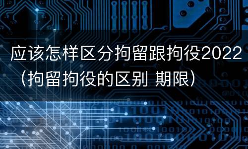 应该怎样区分拘留跟拘役2022（拘留拘役的区别 期限）