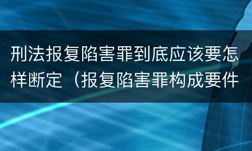 刑法报复陷害罪到底应该要怎样断定（报复陷害罪构成要件）
