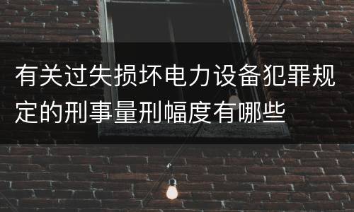 有关过失损坏电力设备犯罪规定的刑事量刑幅度有哪些