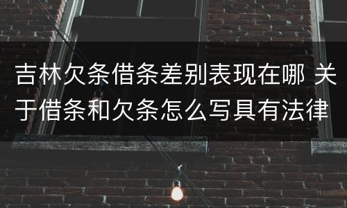 吉林欠条借条差别表现在哪 关于借条和欠条怎么写具有法律效应
