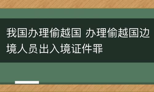 我国办理偷越国 办理偷越国边境人员出入境证件罪