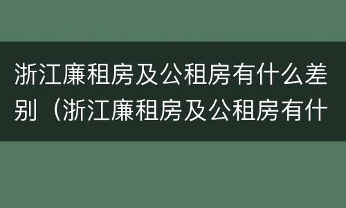 浙江廉租房及公租房有什么差别（浙江廉租房及公租房有什么差别嘛）