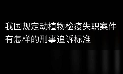 我国规定动植物检疫失职案件有怎样的刑事追诉标准