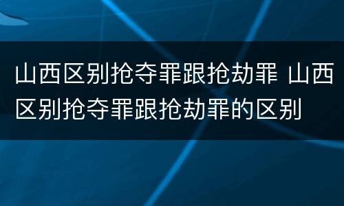 山西区别抢夺罪跟抢劫罪 山西区别抢夺罪跟抢劫罪的区别