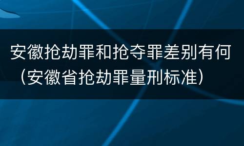 安徽抢劫罪和抢夺罪差别有何（安徽省抢劫罪量刑标准）