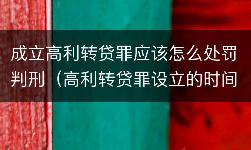 成立高利转贷罪应该怎么处罚判刑（高利转贷罪设立的时间）