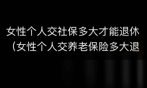 女性个人交社保多大才能退休（女性个人交养老保险多大退休）