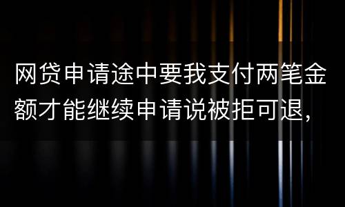 网贷申请途中要我支付两笔金额才能继续申请说被拒可退，我被拒后没有给我退怎么办