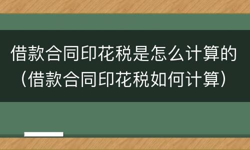 借款合同印花税是怎么计算的（借款合同印花税如何计算）