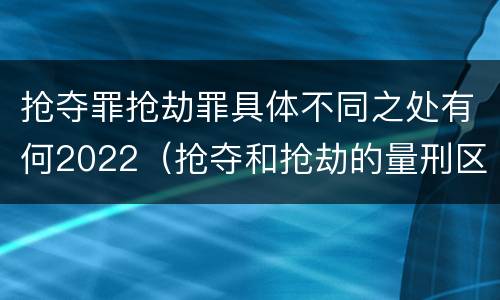 抢夺罪抢劫罪具体不同之处有何2022（抢夺和抢劫的量刑区别）