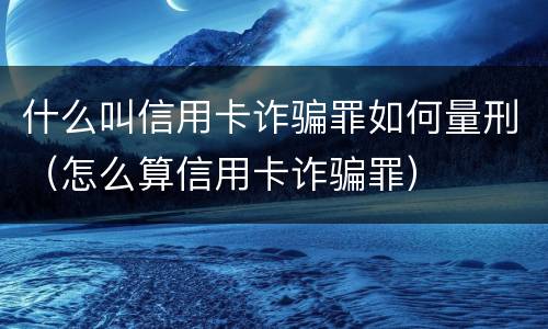 什么叫信用卡诈骗罪如何量刑（怎么算信用卡诈骗罪）