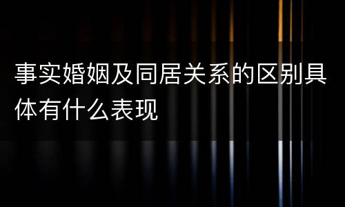 事实婚姻及同居关系的区别具体有什么表现