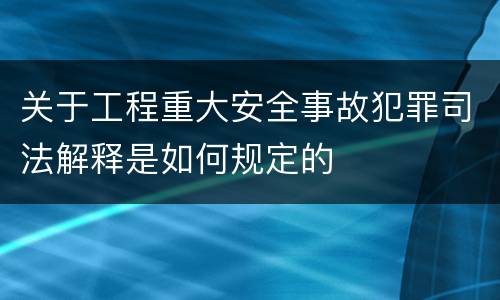 关于工程重大安全事故犯罪司法解释是如何规定的