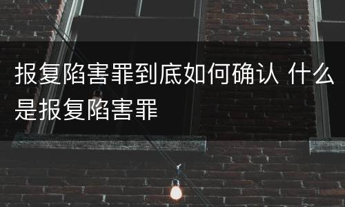 报复陷害罪到底如何确认 什么是报复陷害罪