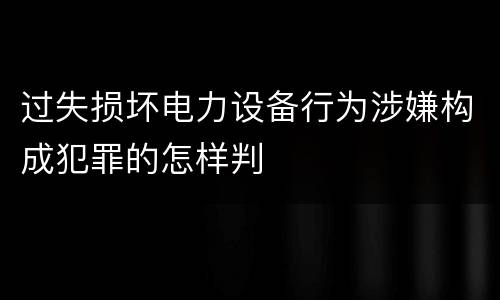 过失损坏电力设备行为涉嫌构成犯罪的怎样判