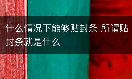 什么情况下能够贴封条 所谓贴封条就是什么