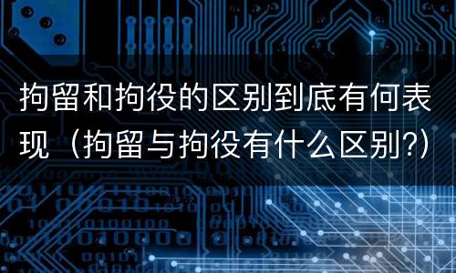 拘留和拘役的区别到底有何表现（拘留与拘役有什么区别?）