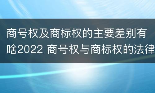 商号权及商标权的主要差别有啥2022 商号权与商标权的法律冲突与解决