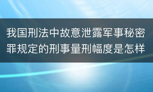 我国刑法中故意泄露军事秘密罪规定的刑事量刑幅度是怎样的