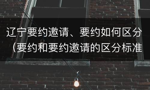 辽宁要约邀请、要约如何区分（要约和要约邀请的区分标准）