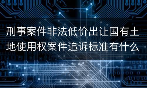 刑事案件非法低价出让国有土地使用权案件追诉标准有什么规定