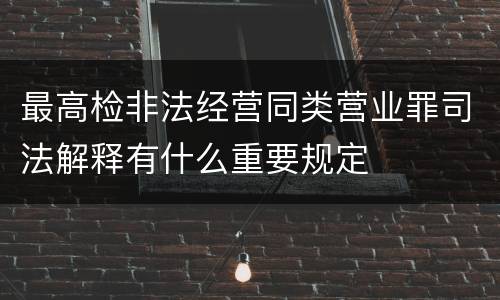 最高检非法经营同类营业罪司法解释有什么重要规定