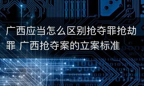 广西应当怎么区别抢夺罪抢劫罪 广西抢夺案的立案标准