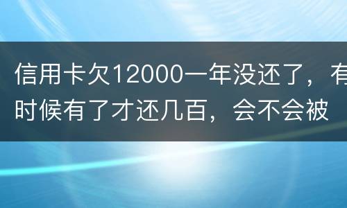 信用卡欠12000一年没还了，有时候有了才还几百，会不会被抓