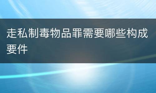 走私制毒物品罪需要哪些构成要件