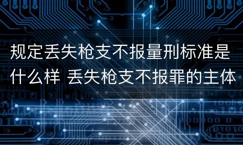 规定丢失枪支不报量刑标准是什么样 丢失枪支不报罪的主体是什么