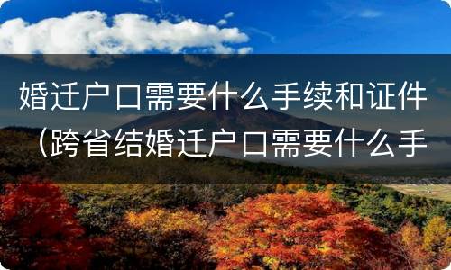婚迁户口需要什么手续和证件（跨省结婚迁户口需要什么手续和证件）