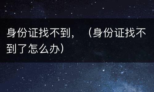 身份证找不到，（身份证找不到了怎么办）