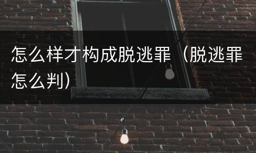 怎么样才构成脱逃罪（脱逃罪怎么判）