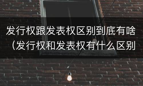 发行权跟发表权区别到底有啥（发行权和发表权有什么区别）