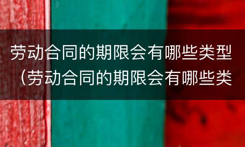 劳动合同的期限会有哪些类型（劳动合同的期限会有哪些类型呢）