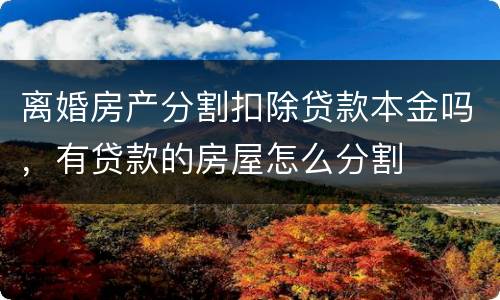 离婚房产分割扣除贷款本金吗，有贷款的房屋怎么分割