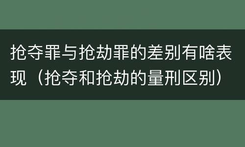 抢夺罪与抢劫罪的差别有啥表现（抢夺和抢劫的量刑区别）