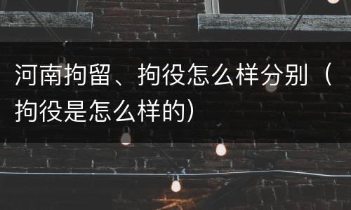 河南拘留、拘役怎么样分别（拘役是怎么样的）