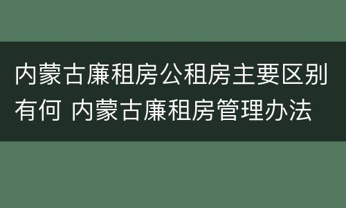 内蒙古廉租房公租房主要区别有何 内蒙古廉租房管理办法