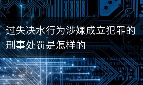 过失决水行为涉嫌成立犯罪的刑事处罚是怎样的