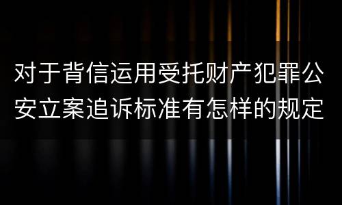 对于背信运用受托财产犯罪公安立案追诉标准有怎样的规定