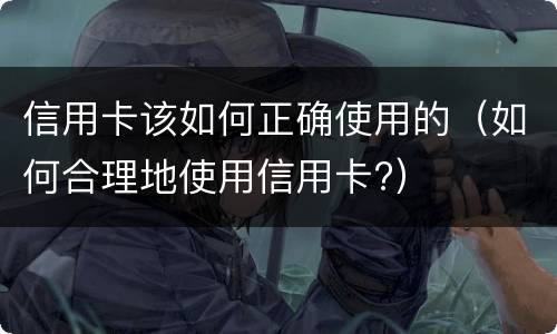 信用卡该如何正确使用的（如何合理地使用信用卡?）