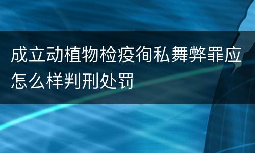 成立动植物检疫徇私舞弊罪应怎么样判刑处罚