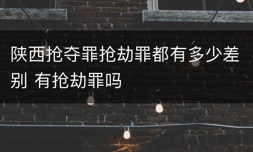 陕西抢夺罪抢劫罪都有多少差别 有抢劫罪吗