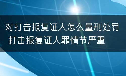 对打击报复证人怎么量刑处罚 打击报复证人罪情节严重