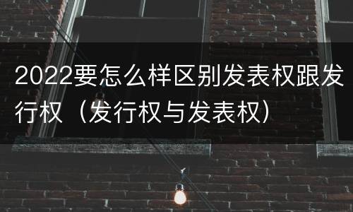 2022要怎么样区别发表权跟发行权（发行权与发表权）