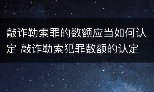 敲诈勒索罪的数额应当如何认定 敲诈勒索犯罪数额的认定