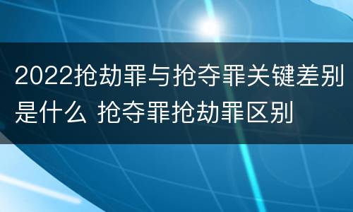 2022抢劫罪与抢夺罪关键差别是什么 抢夺罪抢劫罪区别