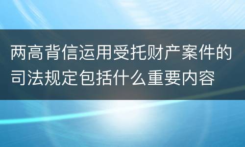 两高背信运用受托财产案件的司法规定包括什么重要内容