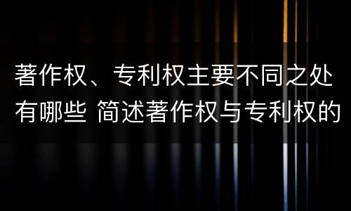 著作权、专利权主要不同之处有哪些 简述著作权与专利权的区别